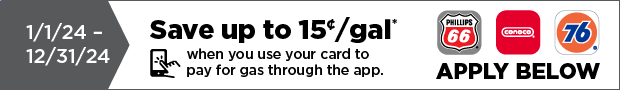 Now - 12/31/24 Save up to 15 cents / gal* when you use your card to pay for gas through the app. Apply Below